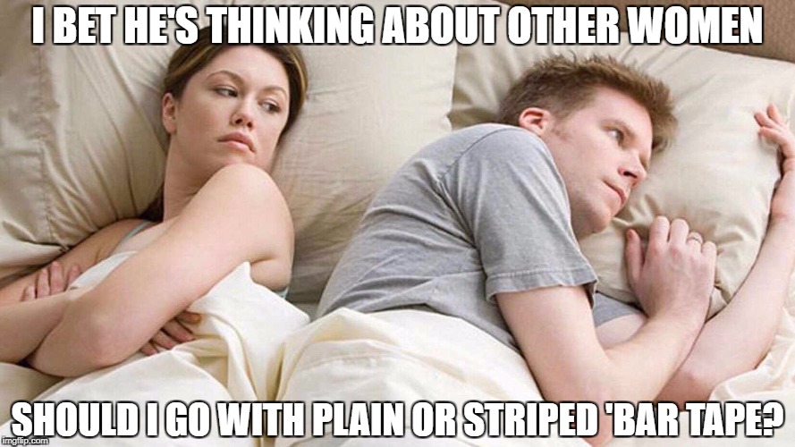 I Bet He's Thinking About Other Women | I BET HE'S THINKING ABOUT OTHER WOMEN; SHOULD I GO WITH PLAIN OR STRIPED 'BAR TAPE? | image tagged in i bet he's thinking about other women,cycling | made w/ Imgflip meme maker