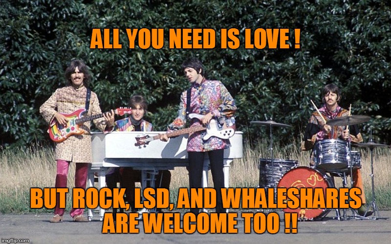 ALL YOU NEED IS LOVE ! BUT ROCK, LSD, AND WHALESHARES 
ARE WELCOME TOO !! | made w/ Imgflip meme maker