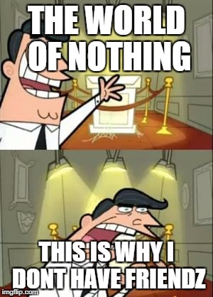 This Is Where I'd Put My Trophy If I Had One | THE WORLD OF NOTHING; THIS IS WHY I DONT HAVE FRIENDZ | image tagged in memes,this is where i'd put my trophy if i had one | made w/ Imgflip meme maker