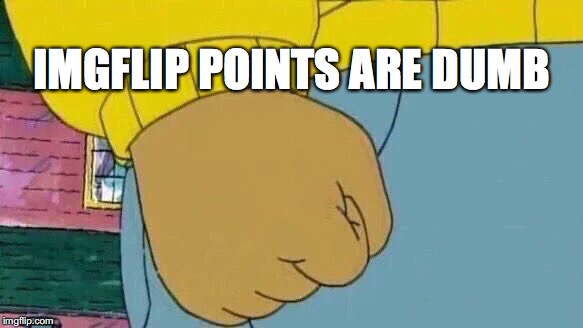 Arthur Fist | IMGFLIP POINTS ARE DUMB | image tagged in memes,arthur fist | made w/ Imgflip meme maker