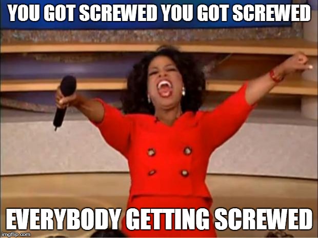 Oprah You Get A Meme | YOU GOT SCREWED YOU GOT SCREWED EVERYBODY GETTING SCREWED | image tagged in memes,oprah you get a | made w/ Imgflip meme maker