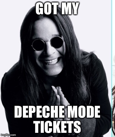 GOT MY; DEPECHE MODE TICKETS | image tagged in ozzy | made w/ Imgflip meme maker