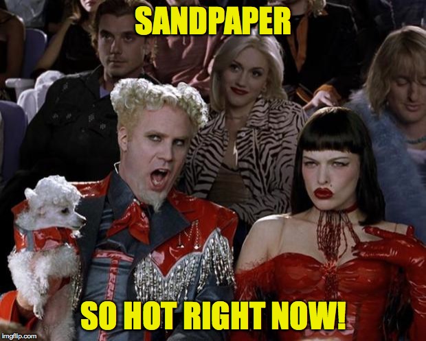 Mugatu So Hot Right Now Meme | SANDPAPER SO HOT RIGHT NOW! | image tagged in memes,mugatu so hot right now | made w/ Imgflip meme maker