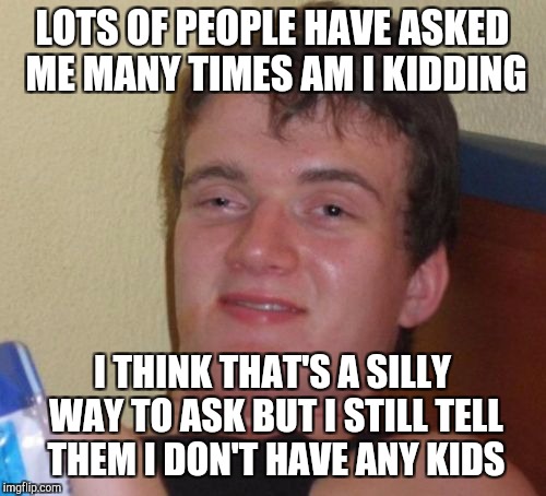 10 Guy Meme | LOTS OF PEOPLE HAVE ASKED ME MANY TIMES AM I KIDDING; I THINK THAT'S A SILLY WAY TO ASK BUT I STILL TELL THEM I DON'T HAVE ANY KIDS | image tagged in memes,10 guy | made w/ Imgflip meme maker