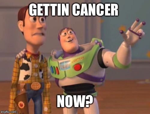 X, X Everywhere Meme | GETTIN CANCER NOW? | image tagged in memes,x x everywhere | made w/ Imgflip meme maker