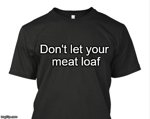 I would do anything for fooood~ | Don't let your meat loaf | image tagged in blank shirt tommymac,but i wont date that,is that my blank shirt,are you real | made w/ Imgflip meme maker