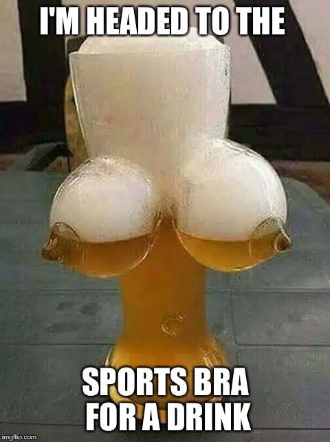 Shining headlights on where you will find yourself tits up | I'M HEADED TO THE; SPORTS BRA FOR A DRINK | image tagged in titties and beer | made w/ Imgflip meme maker