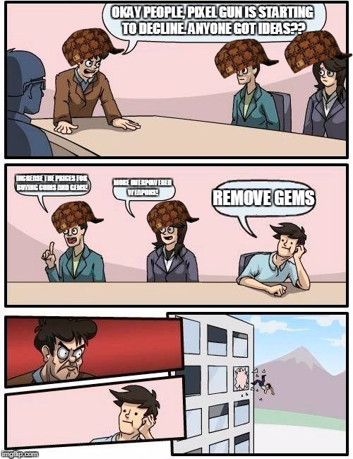 Boardroom Meeting Suggestion Meme | OKAY PEOPLE, PIXEL GUN IS STARTING TO DECLINE.
ANYONE GOT IDEAS?? INCREASE THE PRICES FOR BUYING COINS AND GEMS! MORE OVERPOWERED WEAPONS! REMOVE GEMS | image tagged in memes,boardroom meeting suggestion,scumbag | made w/ Imgflip meme maker