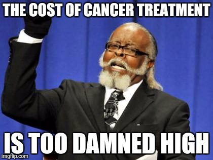 Too Damn High Meme | THE COST OF CANCER TREATMENT IS TOO DAMNED HIGH | image tagged in memes,too damn high | made w/ Imgflip meme maker