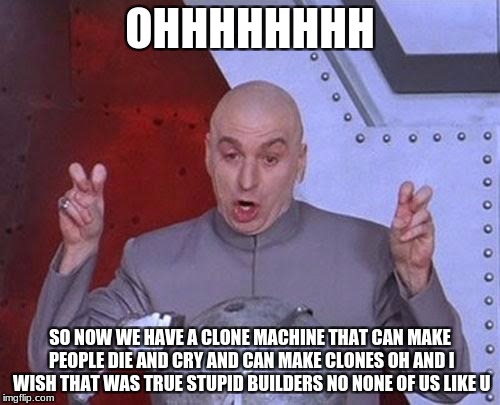 Dr Evil Laser | OHHHHHHHH; SO NOW WE HAVE A CLONE MACHINE THAT CAN MAKE PEOPLE DIE AND CRY AND CAN MAKE CLONES OH AND I WISH THAT WAS TRUE STUPID BUILDERS NO NONE OF US LIKE U | image tagged in memes,dr evil laser | made w/ Imgflip meme maker