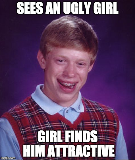 Bad Luck Brian | SEES AN UGLY GIRL; GIRL FINDS HIM ATTRACTIVE | image tagged in memes,bad luck brian | made w/ Imgflip meme maker