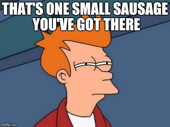 Futurama Fry Meme | THAT'S ONE SMALL SAUSAGE YOU'VE GOT THERE | image tagged in memes,futurama fry | made w/ Imgflip meme maker