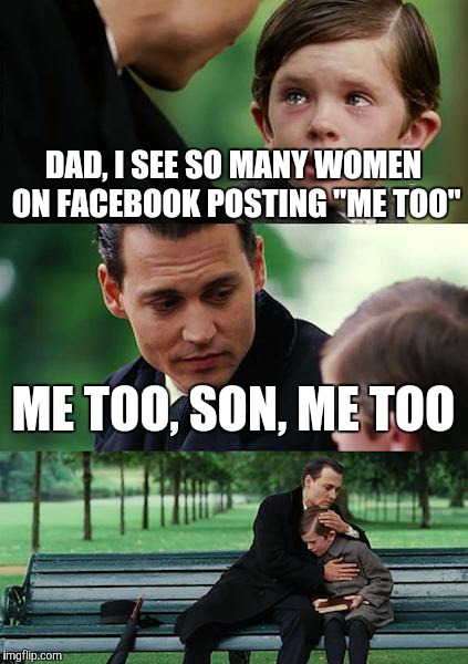 This is dedicated to the men who have also been sexually abused and harassed but were not believed for a second. . . | DAD, I SEE SO MANY WOMEN ON FACEBOOK POSTING "ME TOO"; ME TOO, SON, ME TOO | image tagged in memes,finding neverland | made w/ Imgflip meme maker