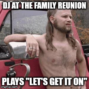 almost redneck | DJ AT THE FAMILY REUNION; PLAYS "LET'S GET IT ON" | image tagged in almost redneck | made w/ Imgflip meme maker