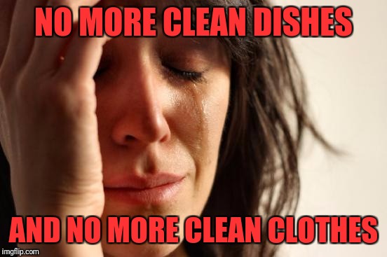 First World Problems Meme | NO MORE CLEAN DISHES; AND NO MORE CLEAN CLOTHES | image tagged in memes,first world problems | made w/ Imgflip meme maker