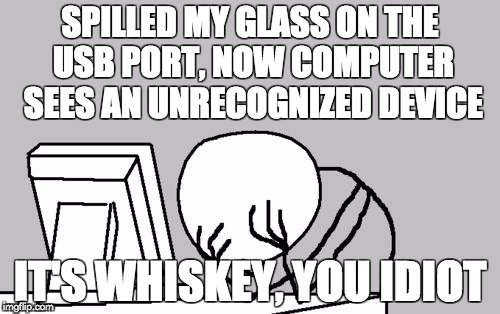 Spilled glass on USB | SPILLED MY GLASS ON THE USB PORT, NOW COMPUTER SEES AN UNRECOGNIZED DEVICE; IT'S WHISKEY, YOU IDIOT | image tagged in memes,computer guy facepalm | made w/ Imgflip meme maker
