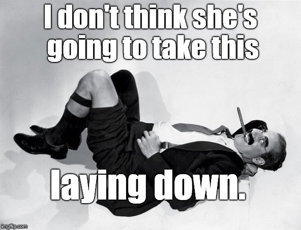 recumbent Groucho | I don't think she's going to take this laying down. | image tagged in recumbent groucho | made w/ Imgflip meme maker