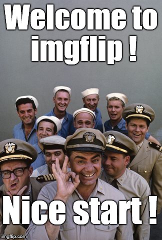 McHale's Navy | Welcome to imgflip ! Nice start ! | image tagged in mchale's navy | made w/ Imgflip meme maker