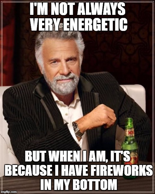 The Most Interesting Man In The World Meme | I'M NOT ALWAYS VERY ENERGETIC; BUT WHEN I AM, IT'S BECAUSE I HAVE FIREWORKS IN MY BOTTOM | image tagged in memes,the most interesting man in the world | made w/ Imgflip meme maker