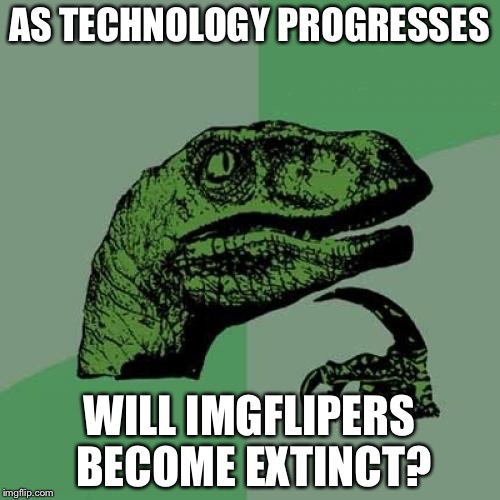 Philosoraptor Meme | AS TECHNOLOGY PROGRESSES; WILL IMGFLIPERS BECOME EXTINCT? | image tagged in memes,philosoraptor | made w/ Imgflip meme maker