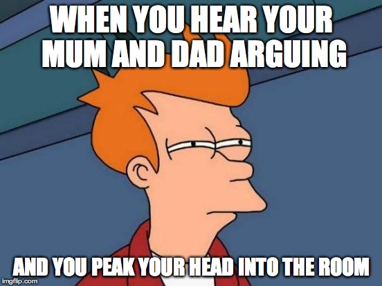 Futurama Fry | WHEN YOU HEAR YOUR MUM AND DAD ARGUING; AND YOU PEAK YOUR HEAD INTO THE ROOM | image tagged in memes,futurama fry | made w/ Imgflip meme maker