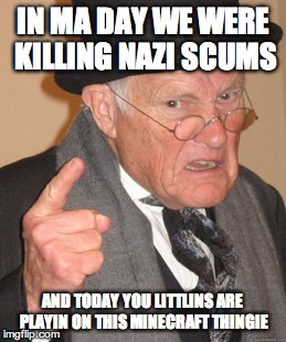 Back In My Day | IN MA DAY WE WERE KILLING NAZI SCUMS; AND TODAY YOU LITTLINS ARE PLAYIN ON THIS MINECRAFT THINGIE | image tagged in memes,back in my day | made w/ Imgflip meme maker