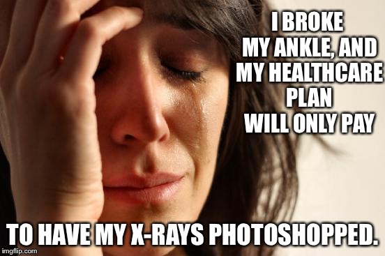 First World Problems | I BROKE MY ANKLE, AND MY HEALTHCARE PLAN WILL ONLY PAY; TO HAVE MY X-RAYS PHOTOSHOPPED. | image tagged in memes,first world problems | made w/ Imgflip meme maker