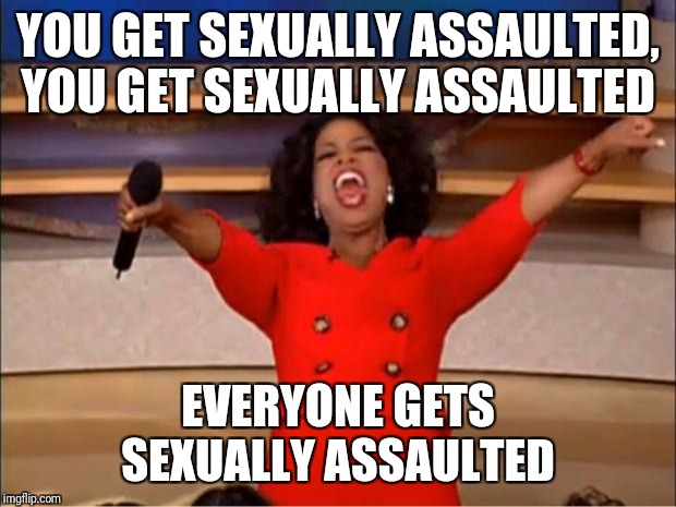 Welcome to Hollywood  | YOU GET SEXUALLY ASSAULTED, YOU GET SEXUALLY ASSAULTED; EVERYONE GETS SEXUALLY ASSAULTED | image tagged in memes,oprah you get a,pervs,sexual harassment | made w/ Imgflip meme maker