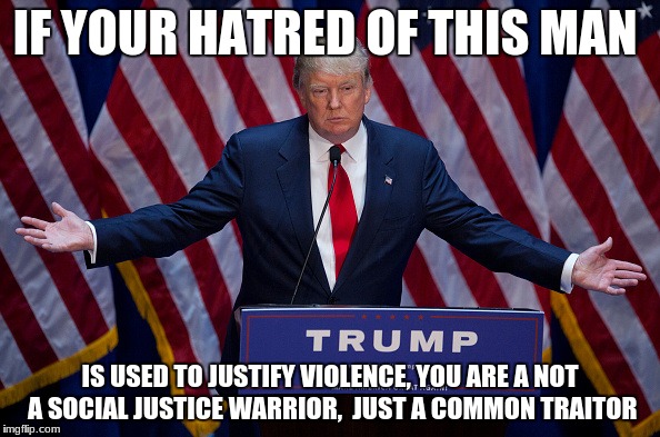 Donald Trump | IF YOUR HATRED OF THIS MAN; IS USED TO JUSTIFY VIOLENCE, YOU ARE A NOT A SOCIAL JUSTICE WARRIOR,  JUST A COMMON TRAITOR | image tagged in donald trump | made w/ Imgflip meme maker