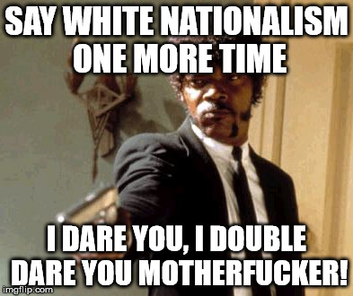 Say That Again I Dare You Meme | SAY WHITE NATIONALISM ONE MORE TIME; I DARE YOU, I DOUBLE DARE YOU MOTHERFUCKER! | image tagged in memes,say that again i dare you | made w/ Imgflip meme maker