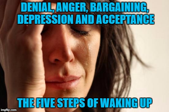 Depressing Meme Week Oct 11-18 A NeverSayMemes Event |  DENIAL, ANGER, BARGAINING, DEPRESSION AND ACCEPTANCE; THE FIVE STEPS OF WAKING UP | image tagged in memes,first world problems,waking up,funny,sleep,depressing meme week | made w/ Imgflip meme maker