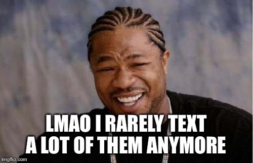 Yo Dawg Heard You Meme | LMAO I RARELY TEXT A LOT OF THEM ANYMORE | image tagged in memes,yo dawg heard you | made w/ Imgflip meme maker