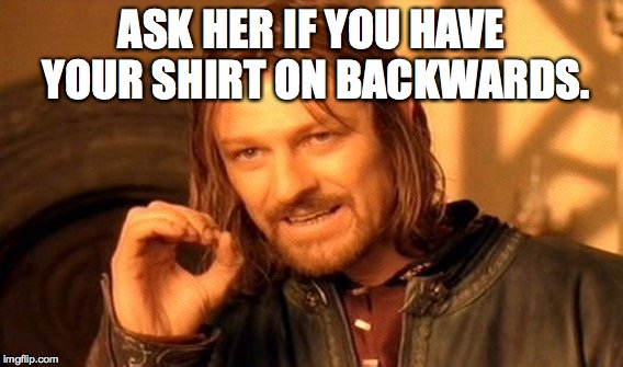 One Does Not Simply Meme | ASK HER IF YOU HAVE YOUR SHIRT ON BACKWARDS. | image tagged in memes,one does not simply | made w/ Imgflip meme maker