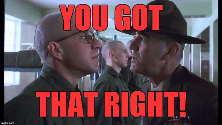 full metal jacket | YOU GOT THAT RIGHT! | image tagged in full metal jacket | made w/ Imgflip meme maker