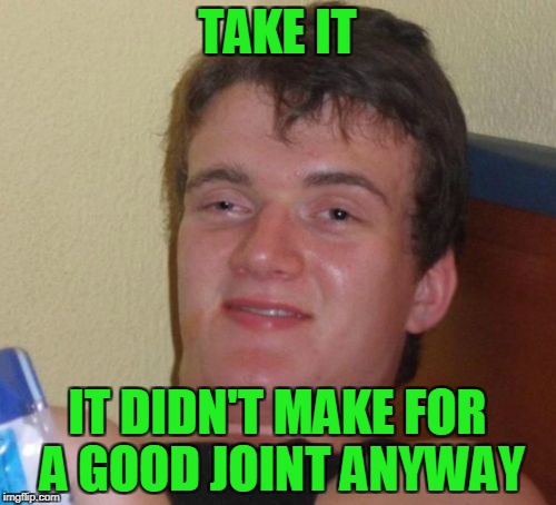 10 Guy Meme | TAKE IT IT DIDN'T MAKE FOR A GOOD JOINT ANYWAY | image tagged in memes,10 guy | made w/ Imgflip meme maker