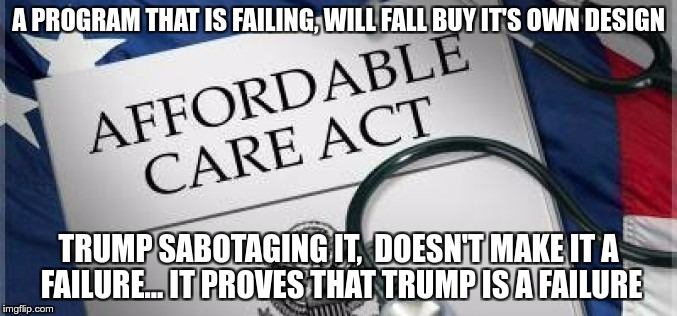 Sabotage | A PROGRAM THAT IS FAILING, WILL FALL BUY IT'S OWN DESIGN; TRUMP SABOTAGING IT,  DOESN'T MAKE IT A FAILURE... IT PROVES THAT TRUMP IS A FAILURE | image tagged in trump,aca,nazi,fascist,hate,greed | made w/ Imgflip meme maker