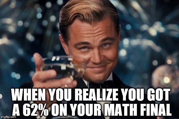 Leonardo Dicaprio Cheers Meme | WHEN YOU REALIZE YOU GOT A 62% ON YOUR MATH FINAL | image tagged in memes,leonardo dicaprio cheers | made w/ Imgflip meme maker