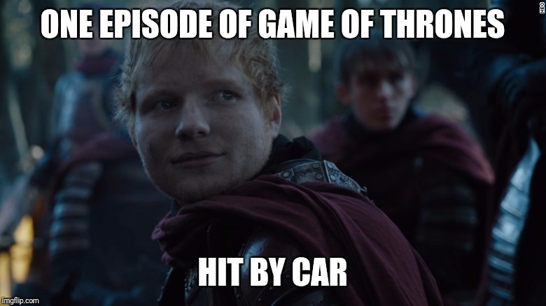 Ed Sheeran Game of Thrones | ONE EPISODE OF GAME OF THRONES; HIT BY CAR | image tagged in ed sheeran game of thrones | made w/ Imgflip meme maker