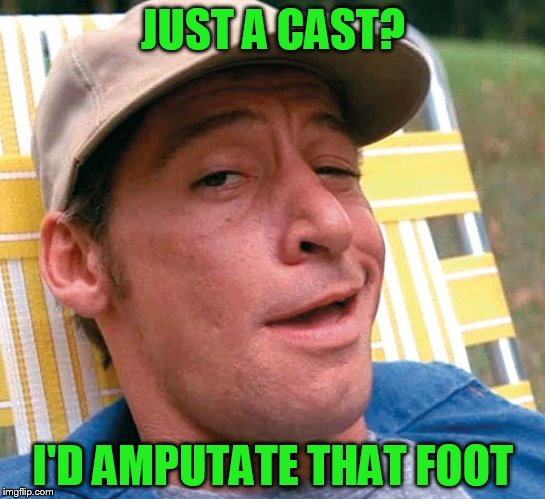 JUST A CAST? I'D AMPUTATE THAT FOOT | made w/ Imgflip meme maker