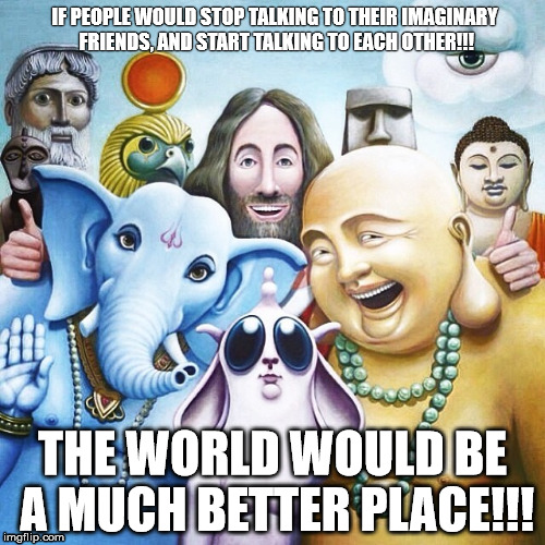 Imaginary friends | IF PEOPLE WOULD STOP TALKING TO THEIR IMAGINARY FRIENDS, AND START TALKING TO EACH OTHER!!! THE WORLD WOULD BE A MUCH BETTER PLACE!!! | image tagged in atheism,imaginary friends,god | made w/ Imgflip meme maker