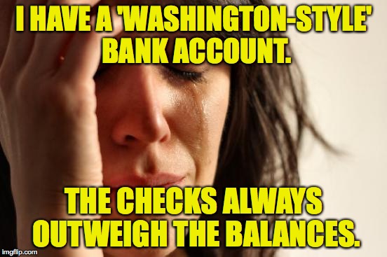 First World Problems | I HAVE A 'WASHINGTON-STYLE' BANK ACCOUNT. THE CHECKS ALWAYS OUTWEIGH THE BALANCES. | image tagged in memes,first world problems | made w/ Imgflip meme maker