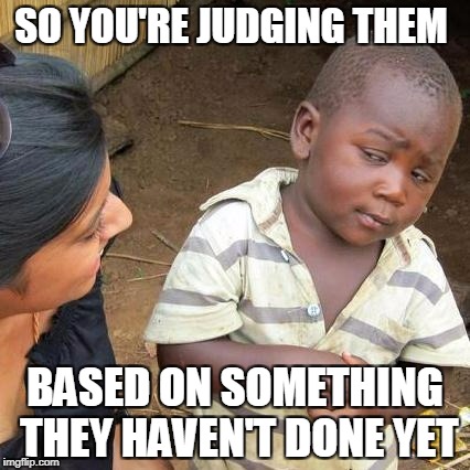 Third World Skeptical Kid Meme | SO YOU'RE JUDGING THEM BASED ON SOMETHING THEY HAVEN'T DONE YET | image tagged in memes,third world skeptical kid | made w/ Imgflip meme maker