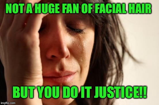 First World Problems Meme | NOT A HUGE FAN OF FACIAL HAIR BUT YOU DO IT JUSTICE!! | image tagged in memes,first world problems | made w/ Imgflip meme maker