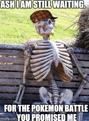 Waiting Skeleton Meme | ASH I AM STILL WAITING. FOR THE POKEMON BATTLE YOU PROMISED ME | image tagged in memes,waiting skeleton,scumbag | made w/ Imgflip meme maker