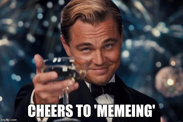 Leonardo Dicaprio Cheers Meme | CHEERS TO 'MEMEING' | image tagged in memes,leonardo dicaprio cheers | made w/ Imgflip meme maker