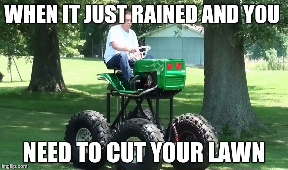 WHEN IT JUST RAINED AND YOU; NEED TO CUT YOUR LAWN | image tagged in lifted lawn tractor | made w/ Imgflip meme maker