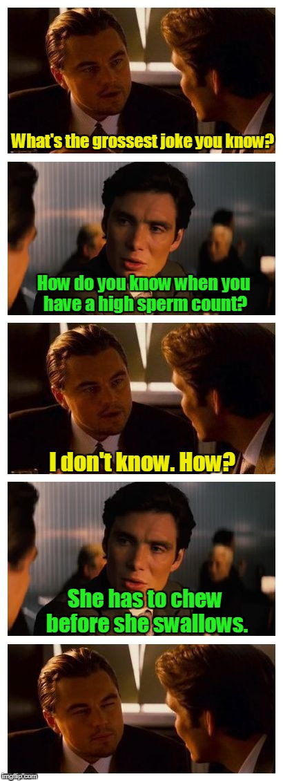 Leonardo Inception (Extended) | What's the grossest joke you know? How do you know when you have a high sperm count? I don't know. How? She has to chew before she swallows. | image tagged in leonardo inception extended | made w/ Imgflip meme maker