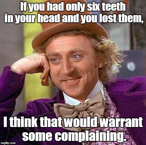 Creepy Condescending Wonka Meme | If you had only six teeth in your head and you lost them, I think that would warrant some complaining. | image tagged in memes,creepy condescending wonka | made w/ Imgflip meme maker