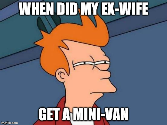 Futurama Fry Meme | WHEN DID MY EX-WIFE GET A MINI-VAN | image tagged in memes,futurama fry | made w/ Imgflip meme maker