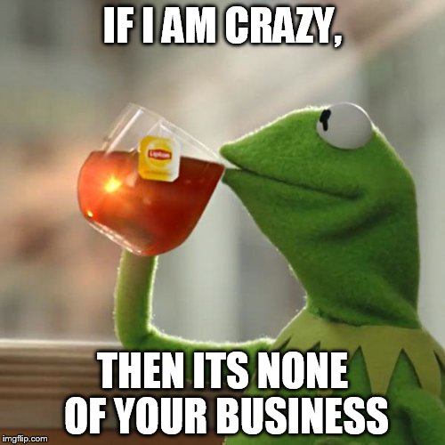 But That's None Of My Business Meme | IF I AM CRAZY, THEN ITS NONE OF YOUR BUSINESS | image tagged in memes,but thats none of my business,kermit the frog | made w/ Imgflip meme maker